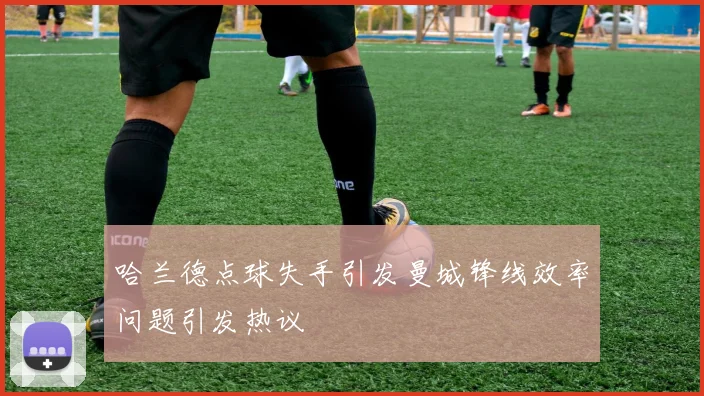 哈兰德点球失手引发曼城锋线效率问题引发热议