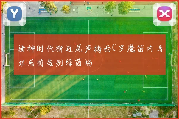 诸神时代渐近尾声梅西C罗魔笛内马尔或将告别绿茵场