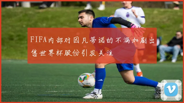 FIFA内部对因凡蒂诺的不满加剧出售世界杯股份引发关注