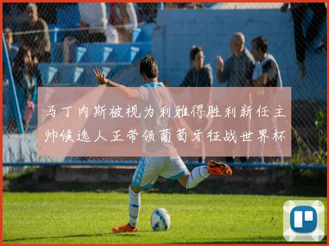 马丁内斯被视为利雅得胜利新任主帅候选人正带领葡萄牙征战世界杯