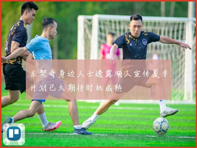 东契奇身边人士透露湖人宣传夏季计划已久期待时机成熟