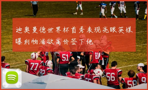 迪奥曼德世界杯首秀表现亮眼英媒曝利物浦欲高价签下他