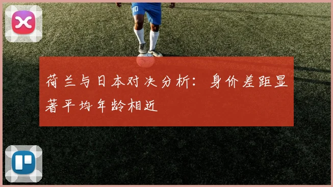 荷兰与日本对决分析：身价差距显著平均年龄相近