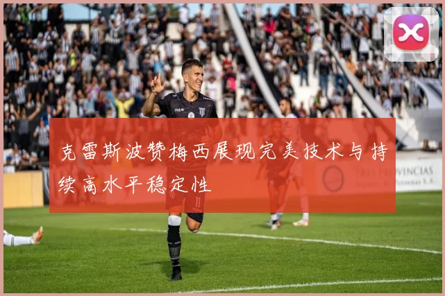 克雷斯波赞梅西展现完美技术与持续高水平稳定性