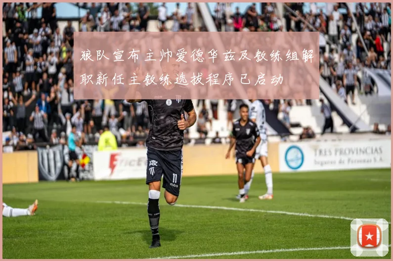 狼队宣布主帅爱德华兹及教练组解职新任主教练选拔程序已启动
