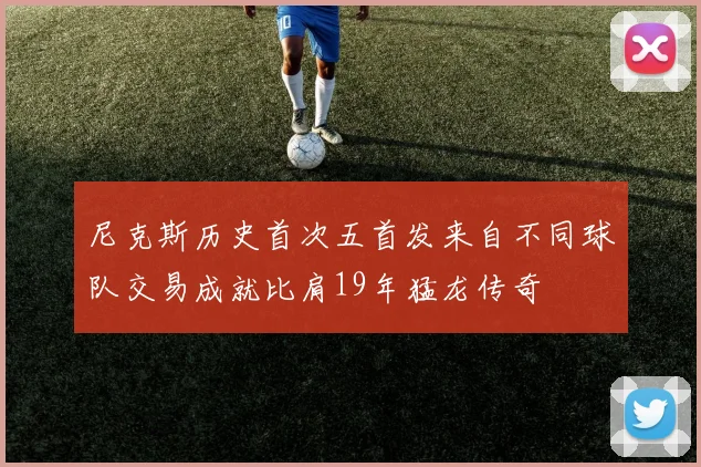 尼克斯历史首次五首发来自不同球队交易成就比肩19年猛龙传奇