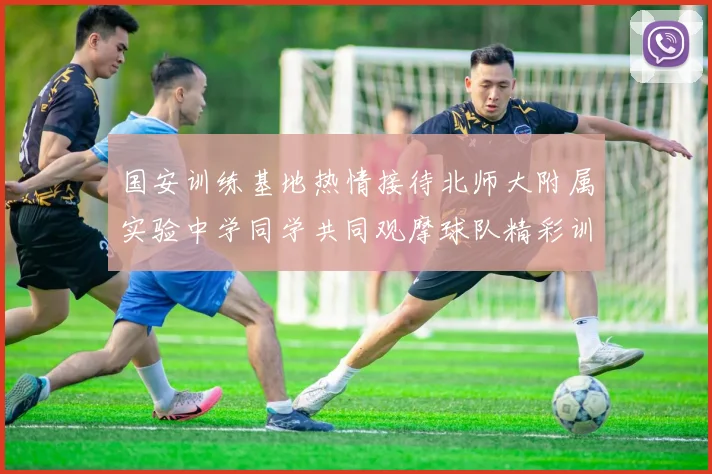 国安训练基地热情接待北师大附属实验中学同学共同观摩球队精彩训练活动