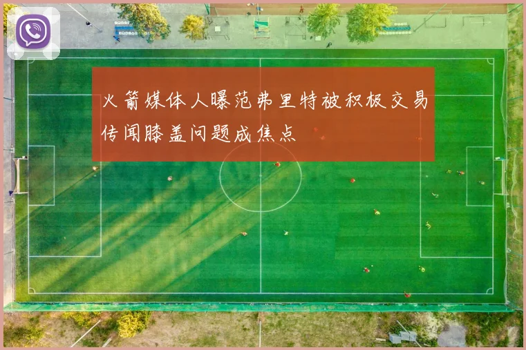 火箭媒体人曝范弗里特被积极交易传闻膝盖问题成焦点