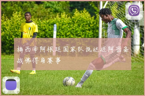 梅西率阿根廷国家队抵达迈阿密备战佛得角赛事