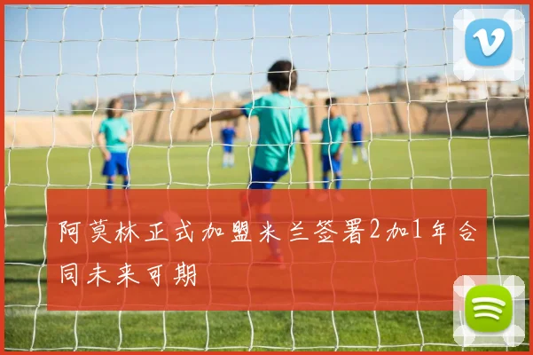 阿莫林正式加盟米兰签署2加1年合同未来可期