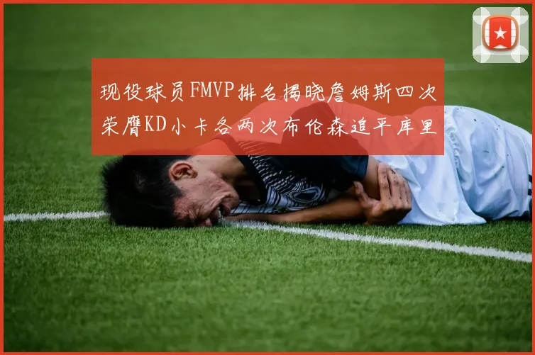 现役球员FMVP排名揭晓詹姆斯四次荣膺KD小卡各两次布伦森追平库里与约基奇