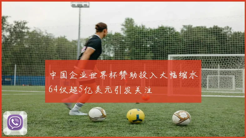 中国企业世界杯赞助投入大幅缩水64仅超5亿美元引发关注