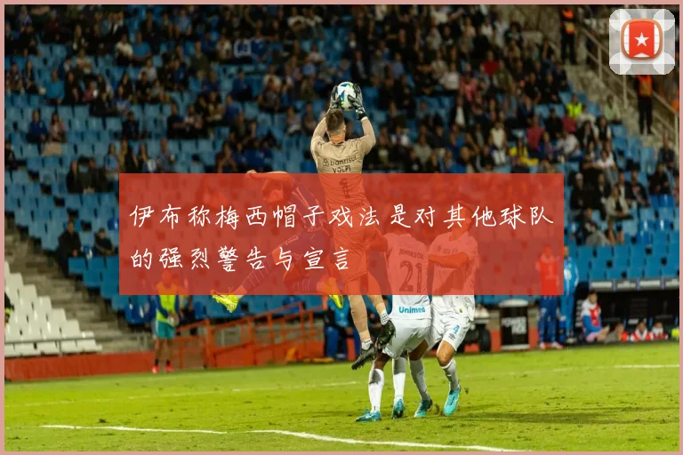 伊布称梅西帽子戏法是对其他球队的强烈警告与宣言