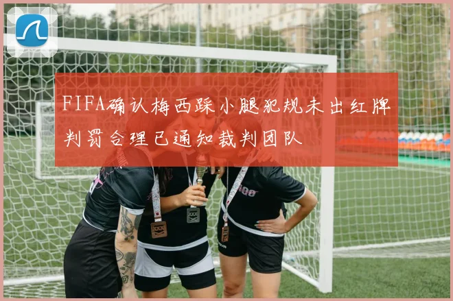 FIFA确认梅西踩小腿犯规未出红牌判罚合理已通知裁判团队